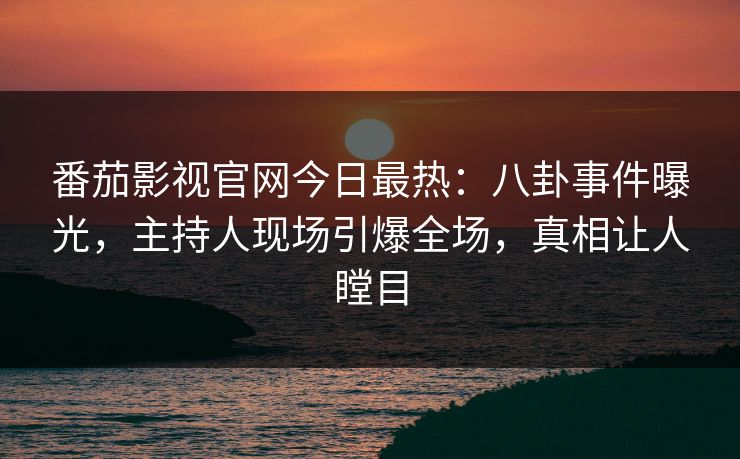 番茄影视官网今日最热：八卦事件曝光，主持人现场引爆全场，真相让人瞠目