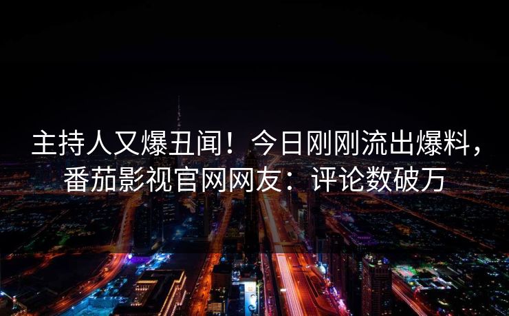 主持人又爆丑闻！今日刚刚流出爆料，番茄影视官网网友：评论数破万