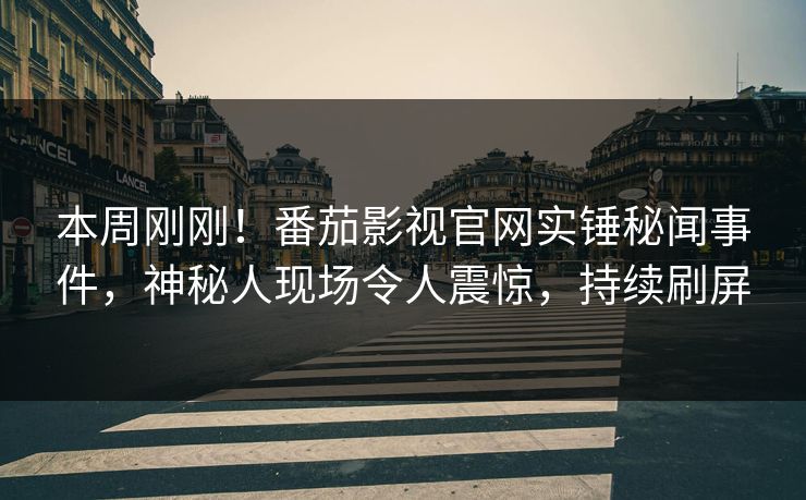 本周刚刚！番茄影视官网实锤秘闻事件，神秘人现场令人震惊，持续刷屏