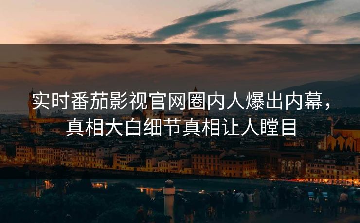 实时番茄影视官网圈内人爆出内幕，真相大白细节真相让人瞠目