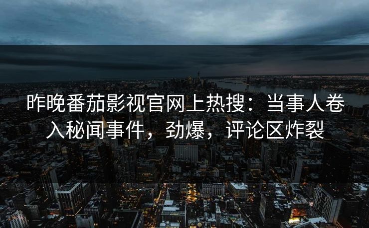 昨晚番茄影视官网上热搜：当事人卷入秘闻事件，劲爆，评论区炸裂