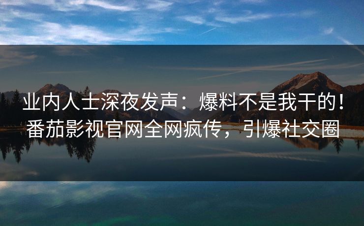 业内人士深夜发声：爆料不是我干的！番茄影视官网全网疯传，引爆社交圈