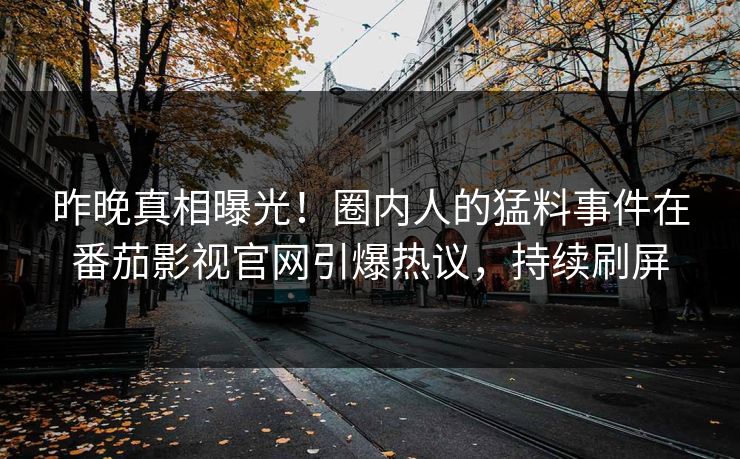 昨晚真相曝光！圈内人的猛料事件在番茄影视官网引爆热议，持续刷屏