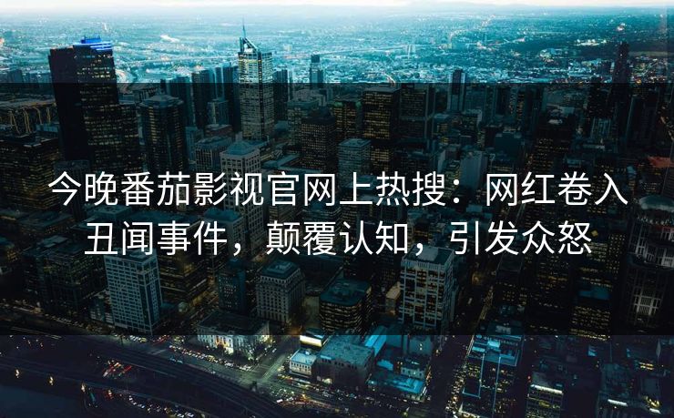 今晚番茄影视官网上热搜：网红卷入丑闻事件，颠覆认知，引发众怒