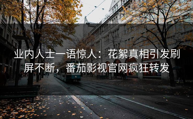 业内人士一语惊人：花絮真相引发刷屏不断，番茄影视官网疯狂转发
