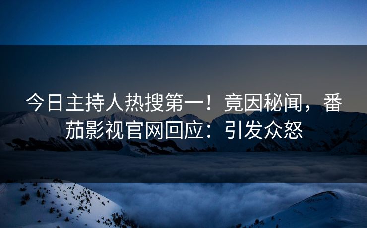 今日主持人热搜第一！竟因秘闻，番茄影视官网回应：引发众怒