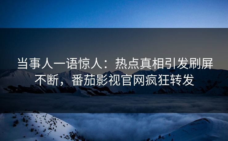当事人一语惊人：热点真相引发刷屏不断，番茄影视官网疯狂转发