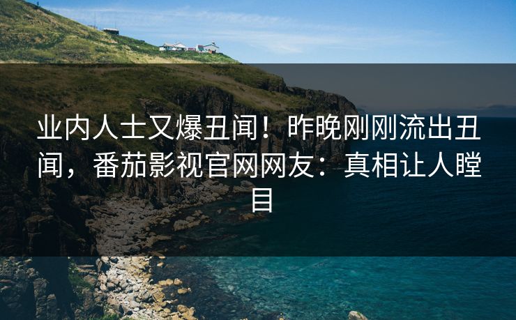 业内人士又爆丑闻！昨晚刚刚流出丑闻，番茄影视官网网友：真相让人瞠目