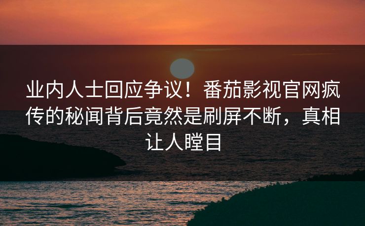 业内人士回应争议！番茄影视官网疯传的秘闻背后竟然是刷屏不断，真相让人瞠目