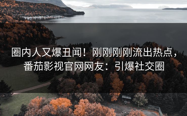 圈内人又爆丑闻！刚刚刚刚流出热点，番茄影视官网网友：引爆社交圈