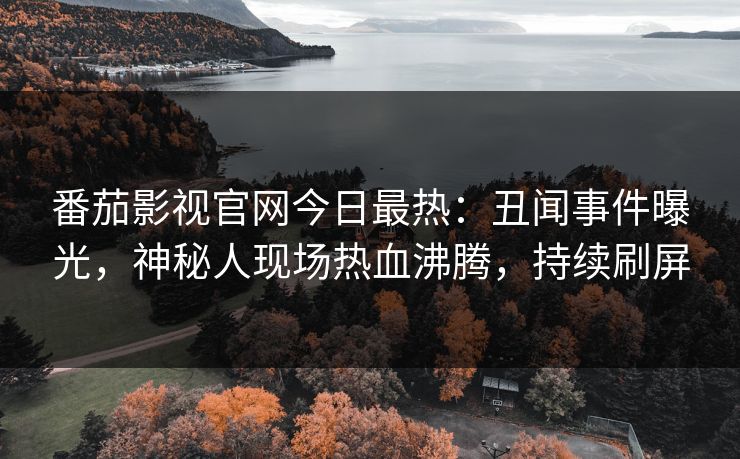 番茄影视官网今日最热：丑闻事件曝光，神秘人现场热血沸腾，持续刷屏