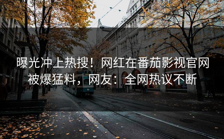 曝光冲上热搜！网红在番茄影视官网被爆猛料，网友：全网热议不断