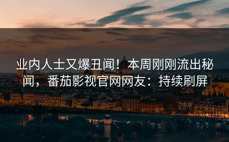 业内人士又爆丑闻！本周刚刚流出秘闻，番茄影视官网网友：持续刷屏