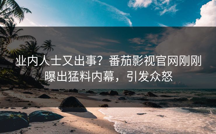 业内人士又出事？番茄影视官网刚刚曝出猛料内幕，引发众怒