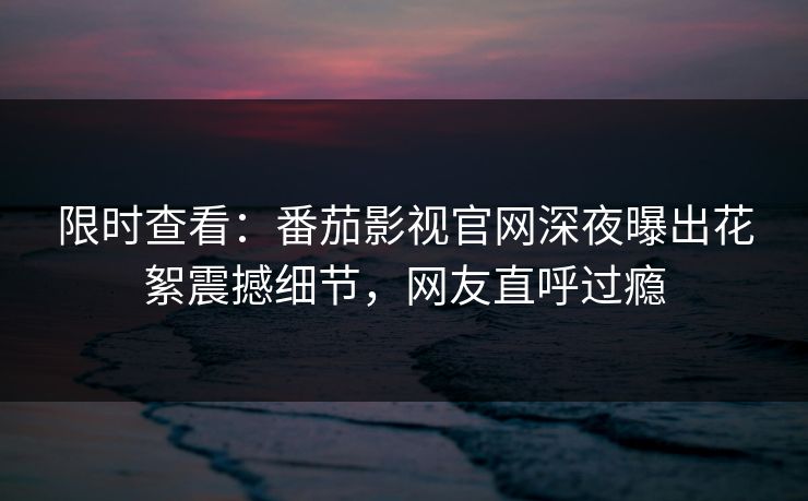 限时查看：番茄影视官网深夜曝出花絮震撼细节，网友直呼过瘾
