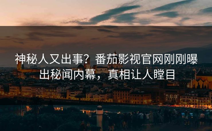 神秘人又出事？番茄影视官网刚刚曝出秘闻内幕，真相让人瞠目