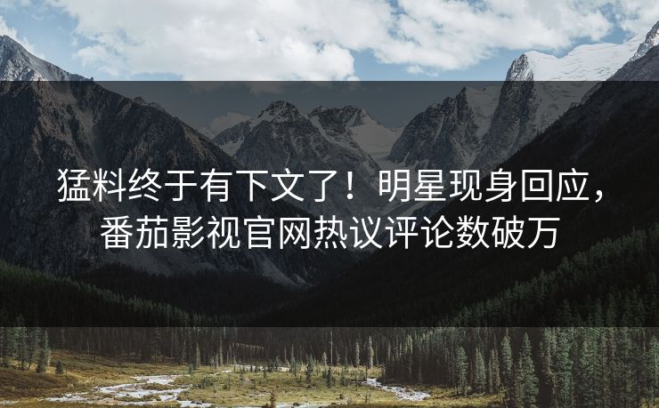 猛料终于有下文了！明星现身回应，番茄影视官网热议评论数破万
