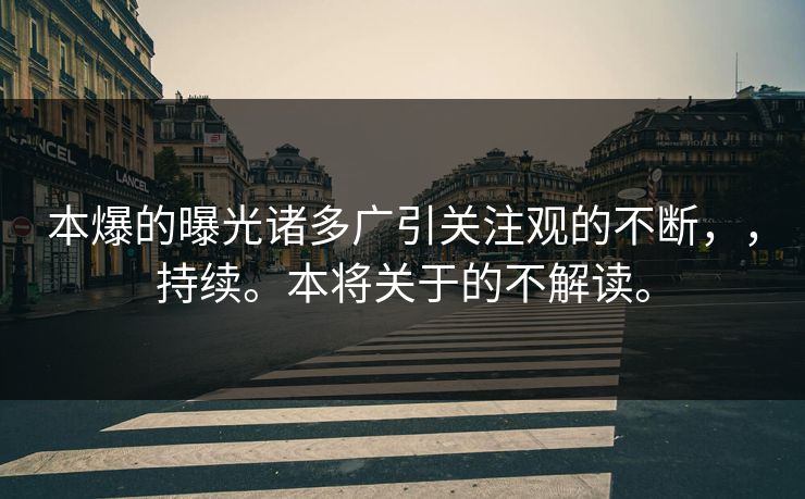 本爆的曝光诸多广引关注观的不断，，持续。本将关于的不解读。
