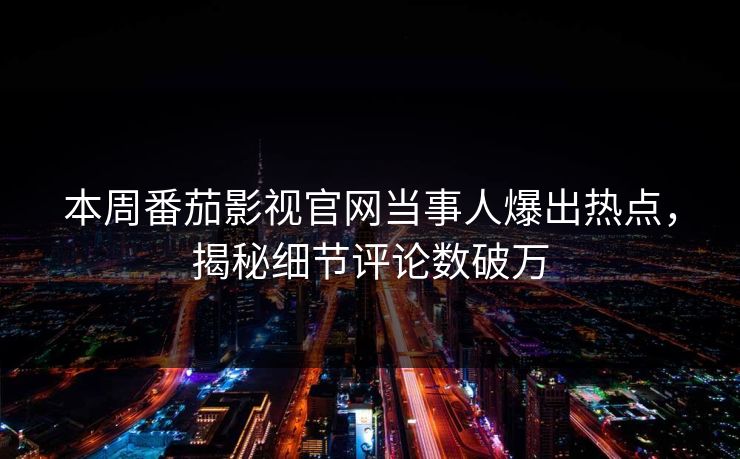 本周番茄影视官网当事人爆出热点，揭秘细节评论数破万