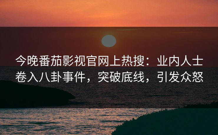 今晚番茄影视官网上热搜：业内人士卷入八卦事件，突破底线，引发众怒