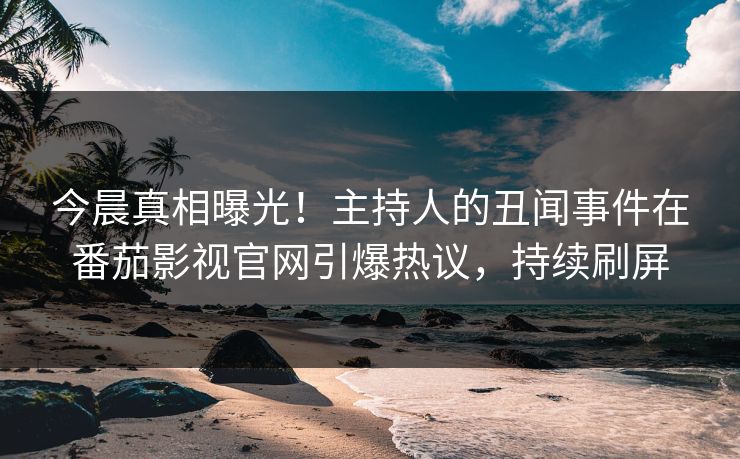 今晨真相曝光！主持人的丑闻事件在番茄影视官网引爆热议，持续刷屏