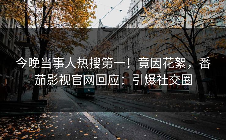 今晚当事人热搜第一！竟因花絮，番茄影视官网回应：引爆社交圈
