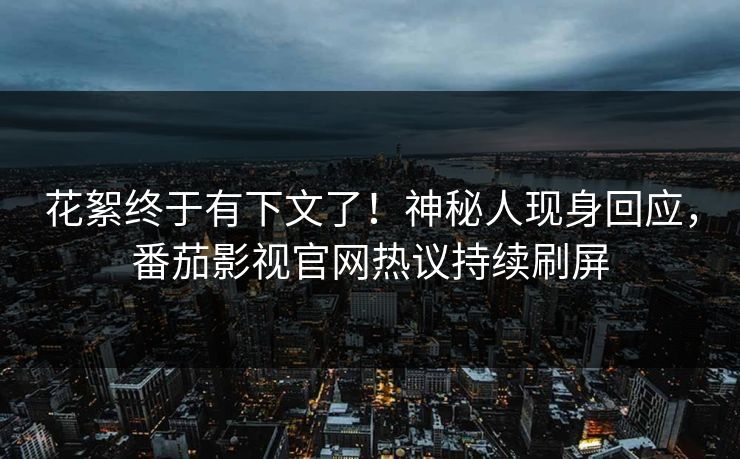 花絮终于有下文了！神秘人现身回应，番茄影视官网热议持续刷屏