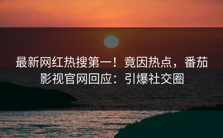 最新网红热搜第一！竟因热点，番茄影视官网回应：引爆社交圈