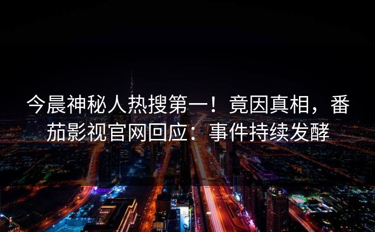 今晨神秘人热搜第一！竟因真相，番茄影视官网回应：事件持续发酵