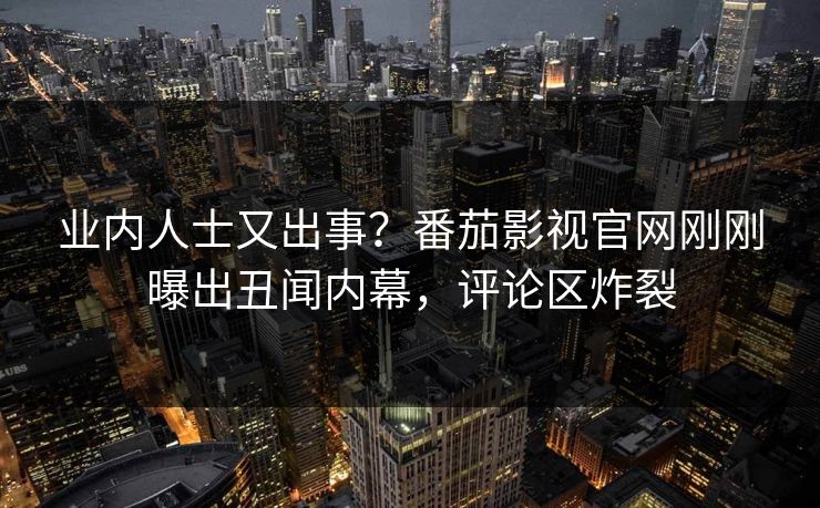 业内人士又出事？番茄影视官网刚刚曝出丑闻内幕，评论区炸裂