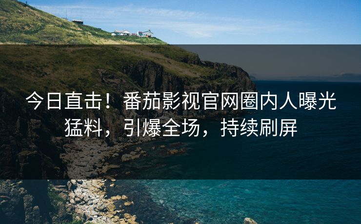 今日直击！番茄影视官网圈内人曝光猛料，引爆全场，持续刷屏