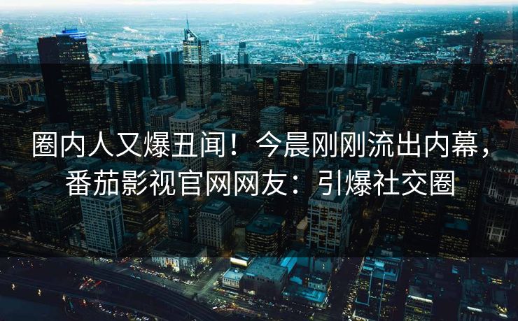 圈内人又爆丑闻！今晨刚刚流出内幕，番茄影视官网网友：引爆社交圈