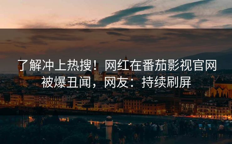 了解冲上热搜！网红在番茄影视官网被爆丑闻，网友：持续刷屏