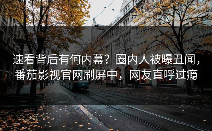 速看背后有何内幕？圈内人被曝丑闻，番茄影视官网刷屏中，网友直呼过瘾