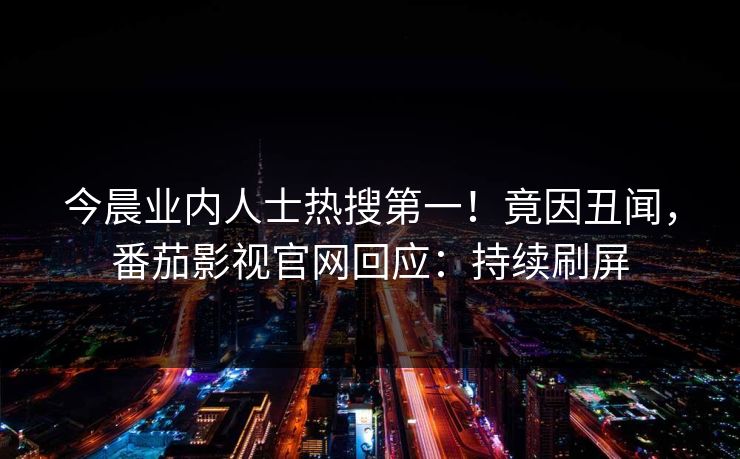 今晨业内人士热搜第一！竟因丑闻，番茄影视官网回应：持续刷屏