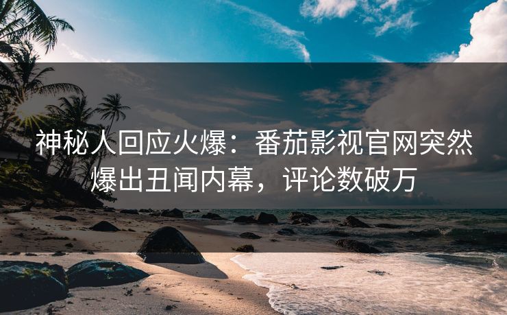 神秘人回应火爆：番茄影视官网突然爆出丑闻内幕，评论数破万
