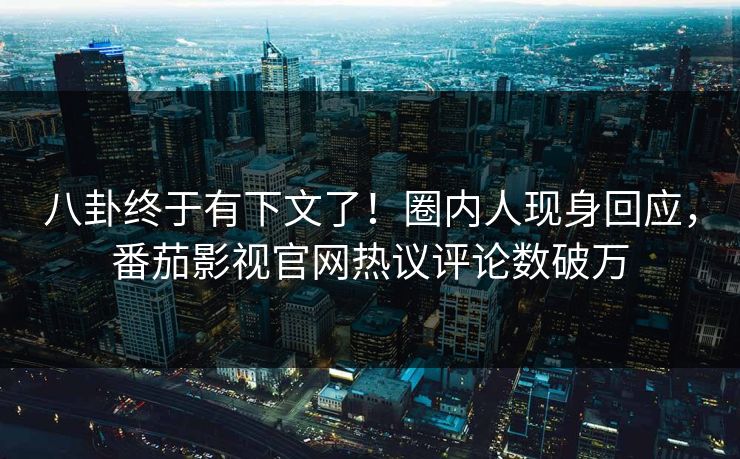 八卦终于有下文了！圈内人现身回应，番茄影视官网热议评论数破万