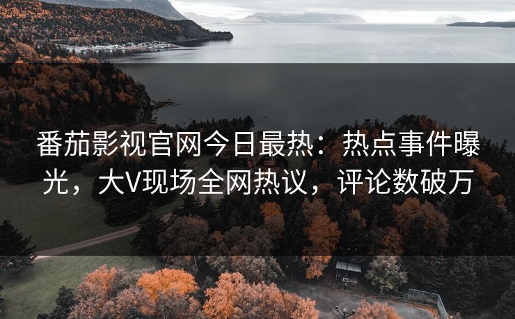 番茄影视官网今日最热：热点事件曝光，大V现场全网热议，评论数破万