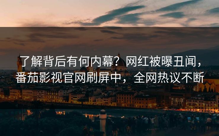 了解背后有何内幕？网红被曝丑闻，番茄影视官网刷屏中，全网热议不断