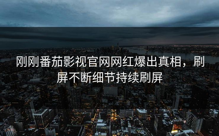 刚刚番茄影视官网网红爆出真相，刷屏不断细节持续刷屏