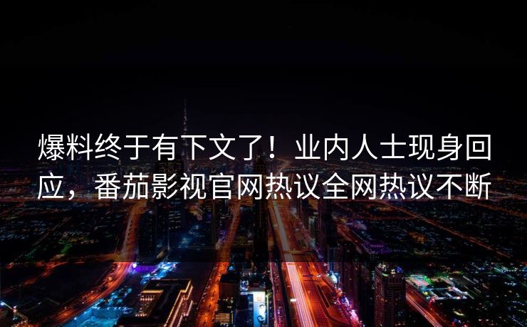 爆料终于有下文了！业内人士现身回应，番茄影视官网热议全网热议不断
