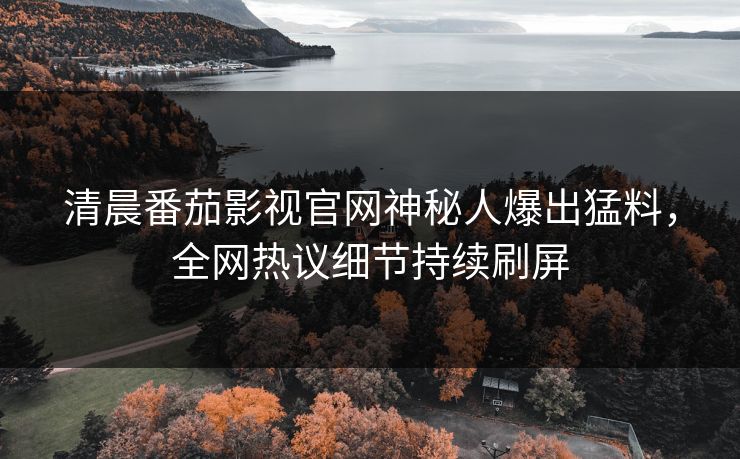 清晨番茄影视官网神秘人爆出猛料，全网热议细节持续刷屏