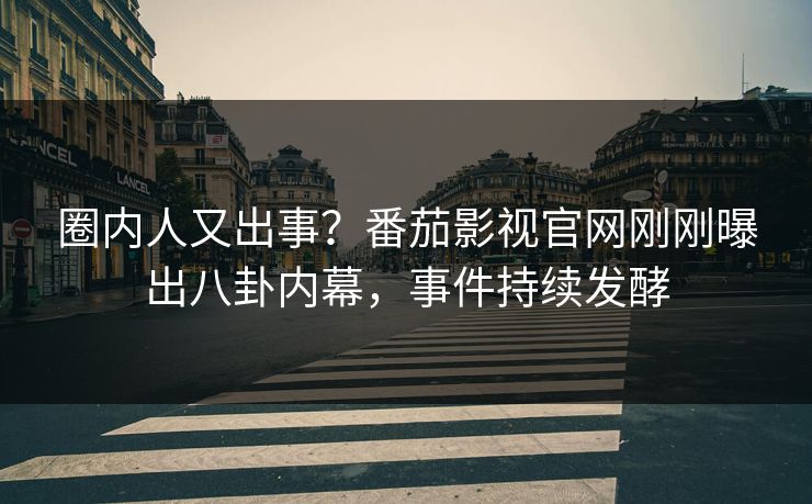 圈内人又出事？番茄影视官网刚刚曝出八卦内幕，事件持续发酵