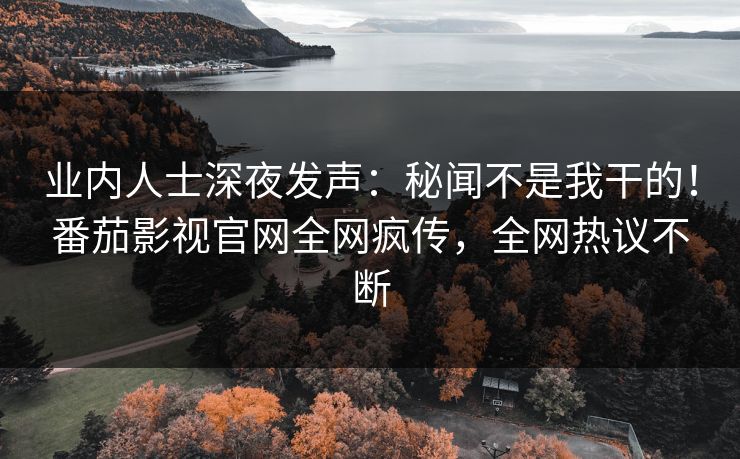 业内人士深夜发声：秘闻不是我干的！番茄影视官网全网疯传，全网热议不断