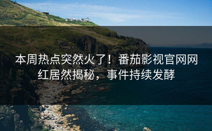 本周热点突然火了！番茄影视官网网红居然揭秘，事件持续发酵