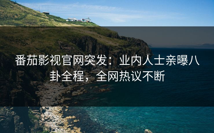 番茄影视官网突发：业内人士亲曝八卦全程，全网热议不断