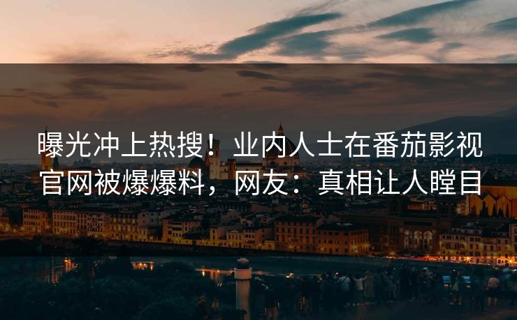 曝光冲上热搜！业内人士在番茄影视官网被爆爆料，网友：真相让人瞠目