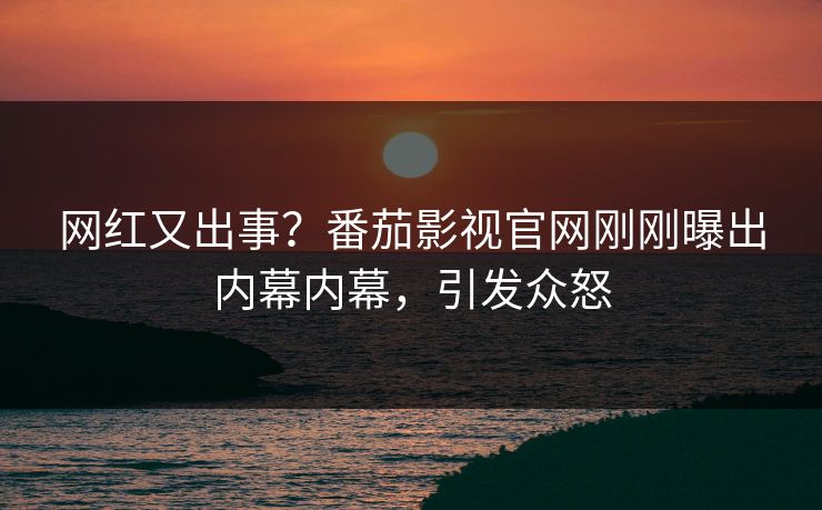网红又出事？番茄影视官网刚刚曝出内幕内幕，引发众怒