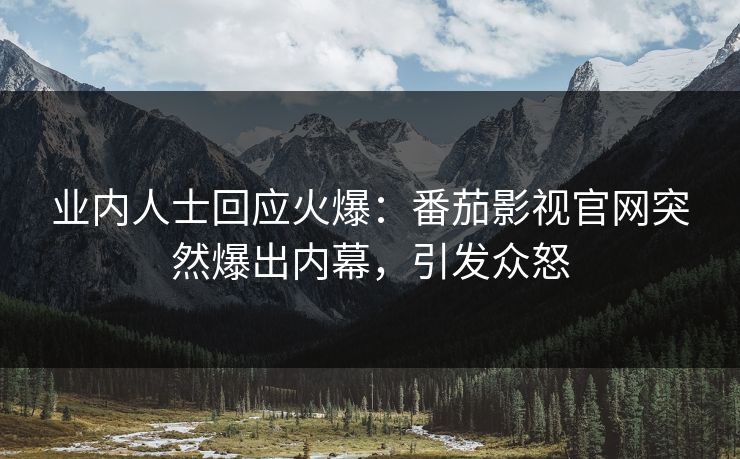 业内人士回应火爆：番茄影视官网突然爆出内幕，引发众怒