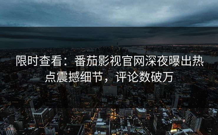 限时查看：番茄影视官网深夜曝出热点震撼细节，评论数破万